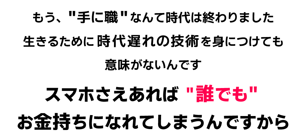 手に職なんて時代は終わりました。スマホさえあれば誰でもお金持ちに慣れてしまうんですから。