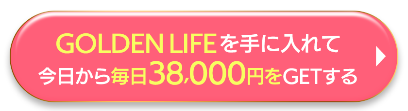 GOLDEN LIFEを手に入れて今日から毎日38000円をGETする